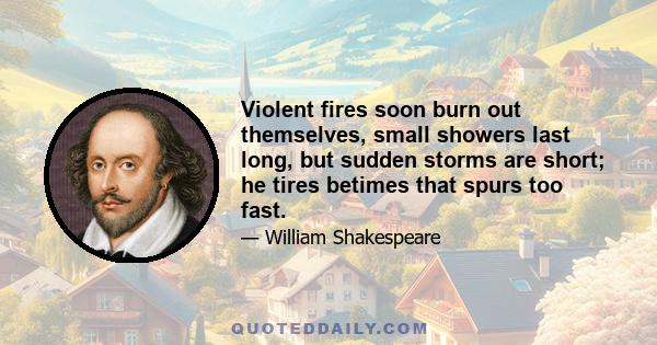 Violent fires soon burn out themselves, small showers last long, but sudden storms are short; he tires betimes that spurs too fast.