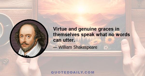 Virtue and genuine graces in themselves speak what no words can utter.