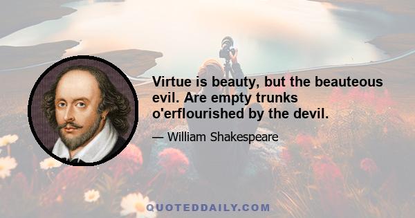 Virtue is beauty, but the beauteous evil. Are empty trunks o'erflourished by the devil.