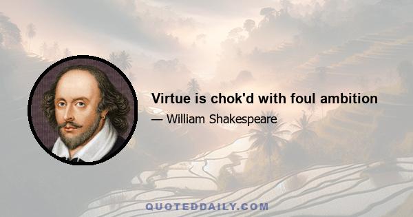 Virtue is chok'd with foul ambition