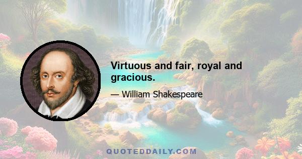 Virtuous and fair, royal and gracious.