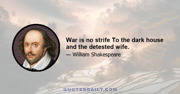 War is no strife To the dark house and the detested wife.