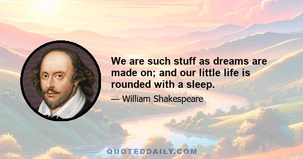 We are such stuff as dreams are made on; and our little life is rounded with a sleep.