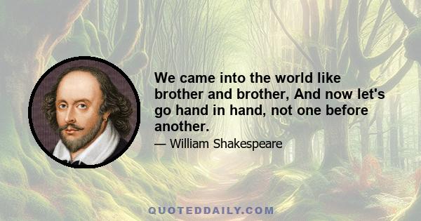 We came into the world like brother and brother, And now let's go hand in hand, not one before another.