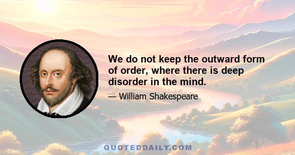 We do not keep the outward form of order, where there is deep disorder in the mind.