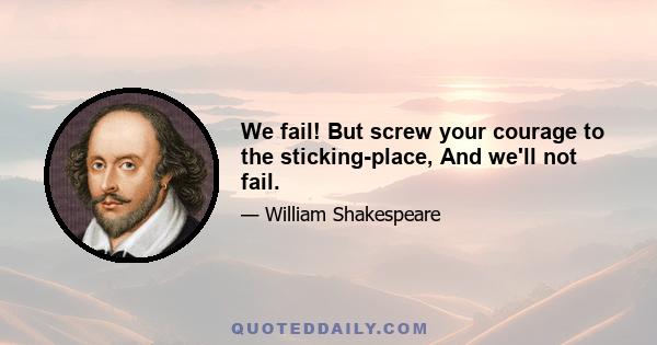 We fail! But screw your courage to the sticking-place, And we'll not fail.