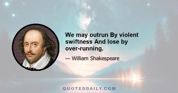 We may outrun By violent swiftness And lose by over-running.