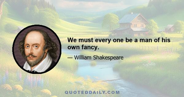 We must every one be a man of his own fancy.