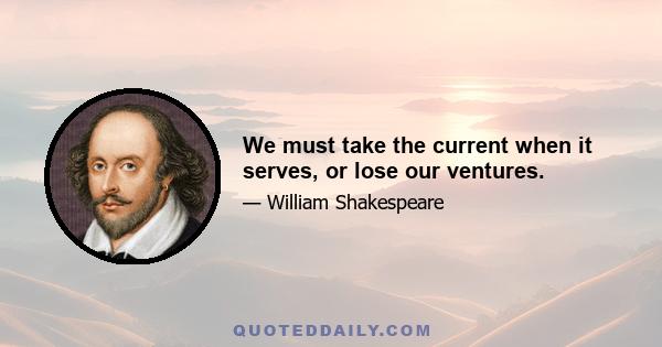 We must take the current when it serves, or lose our ventures.