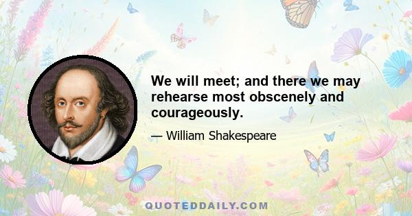 We will meet; and there we may rehearse most obscenely and courageously.