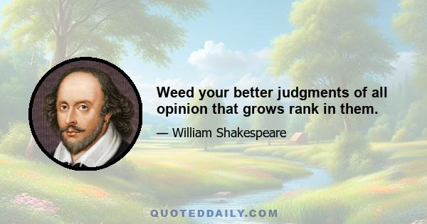 Weed your better judgments of all opinion that grows rank in them.