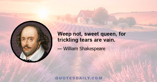 Weep not, sweet queen, for trickling tears are vain.