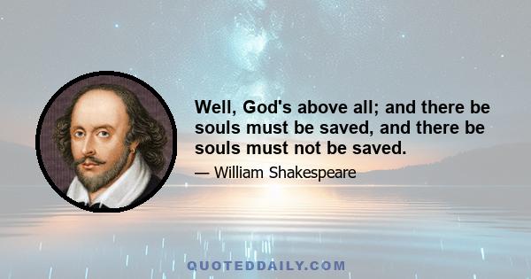 Well, God's above all; and there be souls must be saved, and there be souls must not be saved.