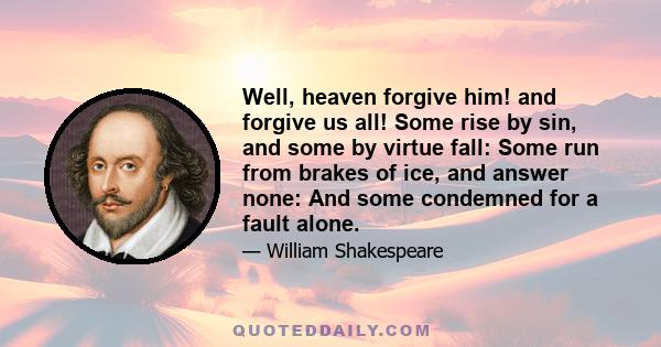 Well, heaven forgive him! and forgive us all! Some rise by sin, and some by virtue fall: Some run from brakes of ice, and answer none: And some condemned for a fault alone.