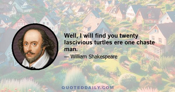 Well, I will find you twenty lascivious turtles ere one chaste man.