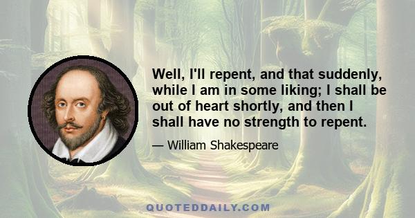 Well, I'll repent, and that suddenly, while I am in some liking; I shall be out of heart shortly, and then I shall have no strength to repent.