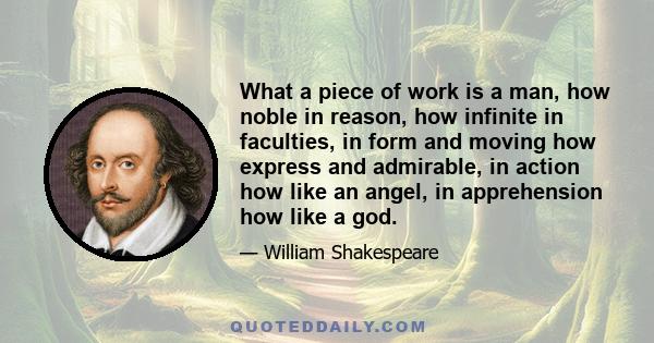 What a piece of work is a man, how noble in reason, how infinite in faculties, in form and moving how express and admirable, in action how like an angel, in apprehension how like a god.