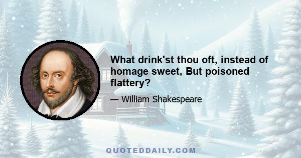 What drink'st thou oft, instead of homage sweet, But poisoned flattery?