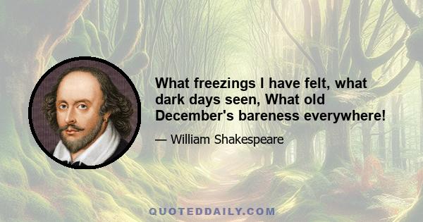 What freezings I have felt, what dark days seen, What old December's bareness everywhere!