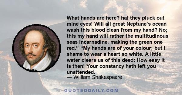 What hands are here? ha! they pluck out mine eyes! Will all great Neptune’s ocean wash this blood clean from my hand? No; this my hand will rather the multitudinous seas incarnadine, making the green one red.” “My hands 