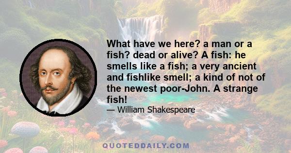 What have we here? a man or a fish? dead or alive? A fish: he smells like a fish; a very ancient and fishlike smell; a kind of not of the newest poor-John. A strange fish!