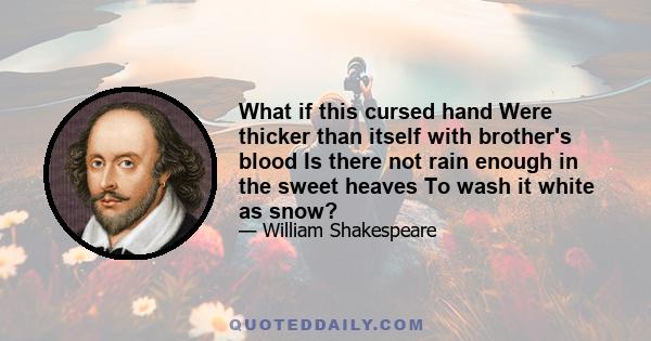 What if this cursed hand Were thicker than itself with brother's blood Is there not rain enough in the sweet heaves To wash it white as snow?