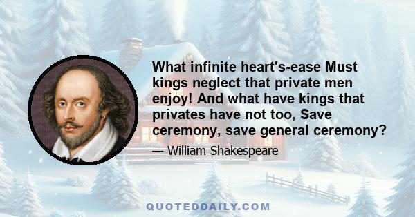 What infinite heart's-ease Must kings neglect that private men enjoy! And what have kings that privates have not too, Save ceremony, save general ceremony?