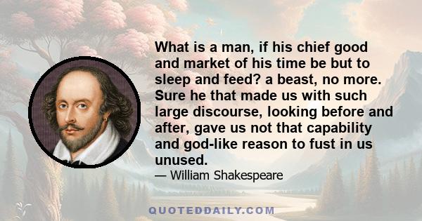 What is a man, if his chief good and market of his time be but to sleep and feed? a beast, no more.