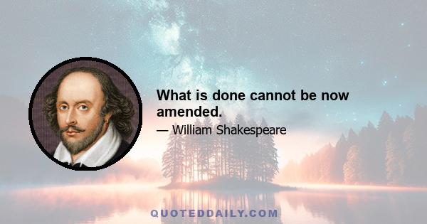 What is done cannot be now amended.