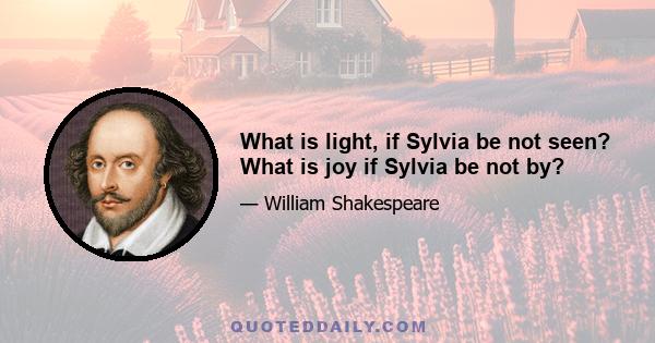 What is light, if Sylvia be not seen? What is joy if Sylvia be not by?