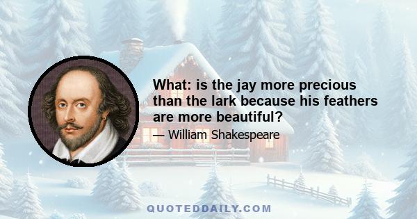 What: is the jay more precious than the lark because his feathers are more beautiful?