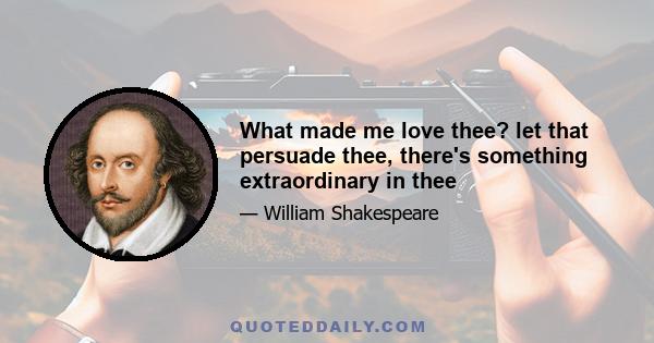 What made me love thee? let that persuade thee, there's something extraordinary in thee