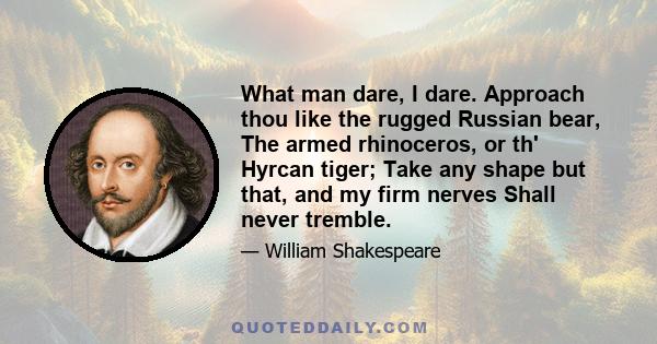 What man dare, I dare. Approach thou like the rugged Russian bear, The armed rhinoceros, or th' Hyrcan tiger; Take any shape but that, and my firm nerves Shall never tremble.