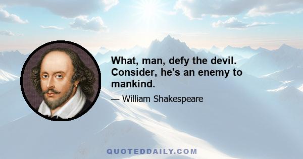 What, man, defy the devil. Consider, he's an enemy to mankind.