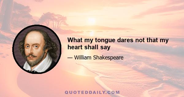 What my tongue dares not that my heart shall say