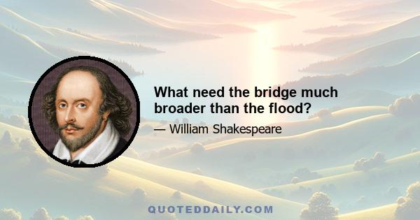 What need the bridge much broader than the flood?