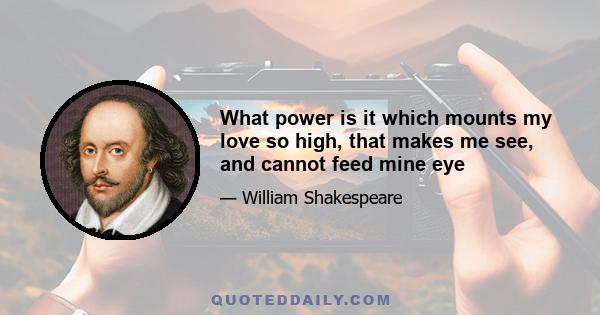 What power is it which mounts my love so high, that makes me see, and cannot feed mine eye