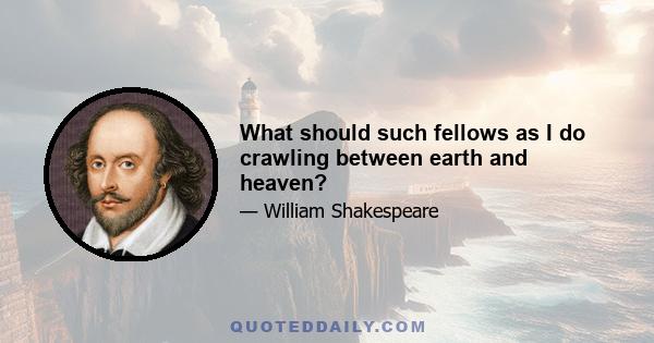 What should such fellows as I do crawling between earth and heaven?