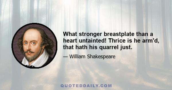 What stronger breastplate than a heart untainted! Thrice is he arm'd, that hath his quarrel just.