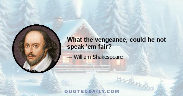 What the vengeance, could he not speak 'em fair?