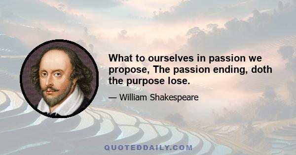 What to ourselves in passion we propose, The passion ending, doth the purpose lose.