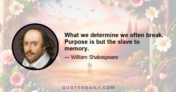 What we determine we often break. Purpose is but the slave to memory.