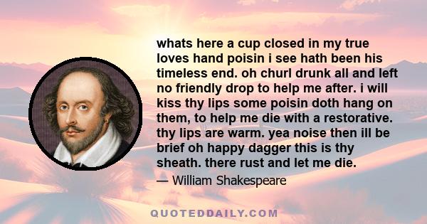 whats here a cup closed in my true loves hand poisin i see hath been his timeless end. oh churl drunk all and left no friendly drop to help me after. i will kiss thy lips some poisin doth hang on them, to help me die