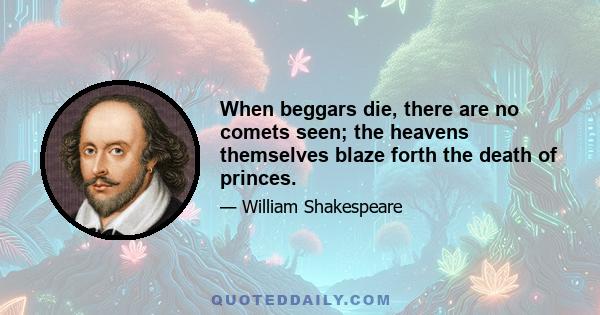 When beggars die, there are no comets seen; the heavens themselves blaze forth the death of princes.