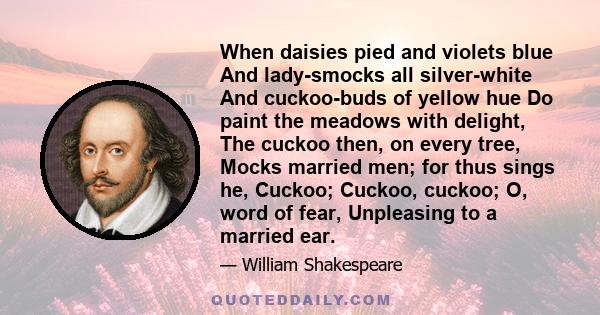 When daisies pied and violets blue And lady-smocks all silver-white And cuckoo-buds of yellow hue Do paint the meadows with delight, The cuckoo then, on every tree, Mocks married men; for thus sings he, Cuckoo; Cuckoo,