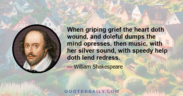 When griping grief the heart doth wound, and doleful dumps the mind opresses, then music, with her silver sound, with speedy help doth lend redress.