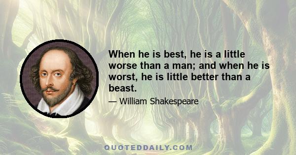 When he is best, he is a little worse than a man; and when he is worst, he is little better than a beast.