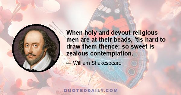 When holy and devout religious men are at their beads, 'tis hard to draw them thence; so sweet is zealous contemplation.