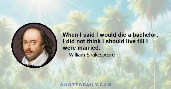 When I said I would die a bachelor, I did not think I should live till I were married.