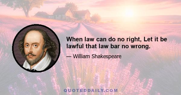 When law can do no right, Let it be lawful that law bar no wrong.